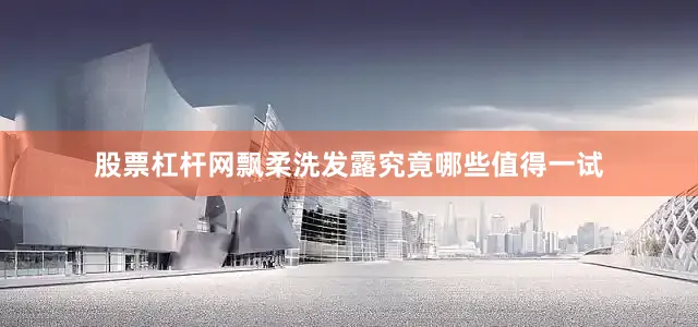 股票杠杆网飘柔洗发露究竟哪些值得一试