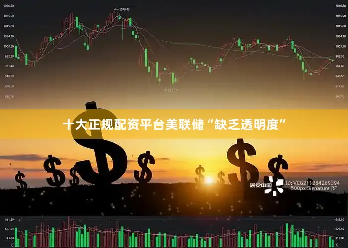 十大正规配资平台美联储“缺乏透明度”