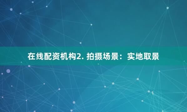 在线配资机构2. 拍摄场景：实地取景