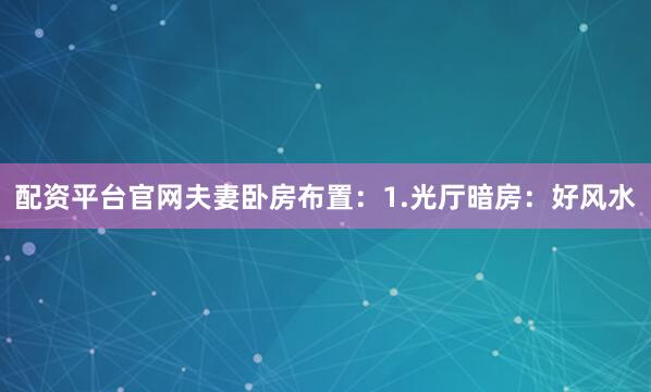 配资平台官网夫妻卧房布置：1.光厅暗房：好风水