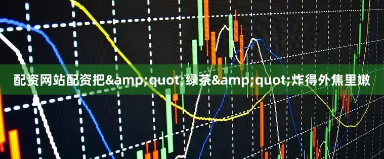配资网站配资把&quot;绿茶&quot;炸得外焦里嫩