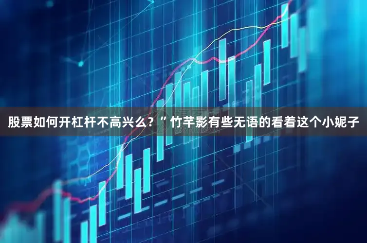 股票如何开杠杆不高兴么？”竹芊影有些无语的看着这个小妮子