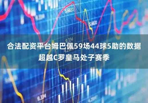 合法配资平台姆巴佩59场44球5助的数据超越C罗皇马处子赛季