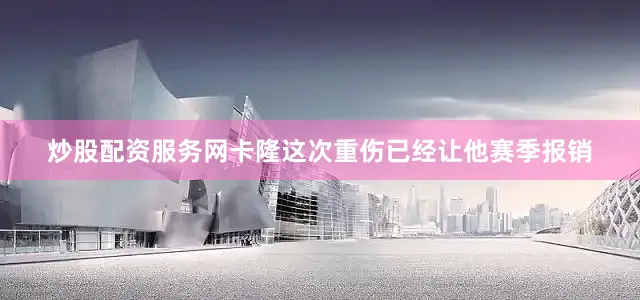 炒股配资服务网卡隆这次重伤已经让他赛季报销