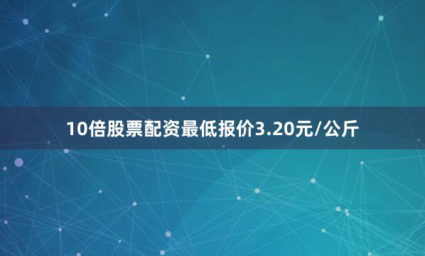 10倍股票配资最低报价3.20元/公斤