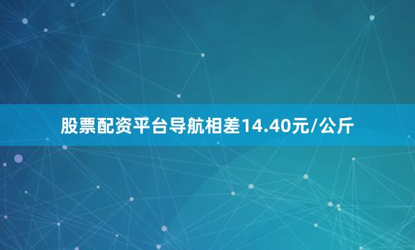 股票配资平台导航相差14.40元/公斤