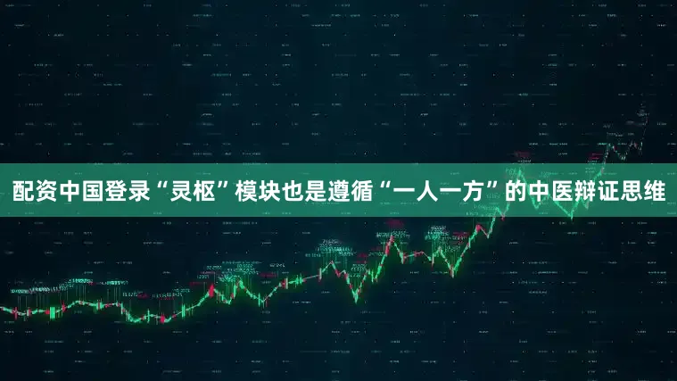 配资中国登录“灵枢”模块也是遵循“一人一方”的中医辩证思维