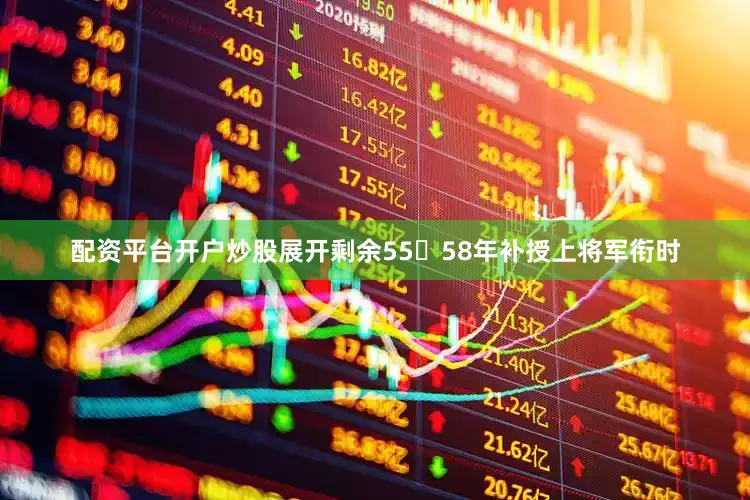 配资平台开户炒股展开剩余5558年补授上将军衔时