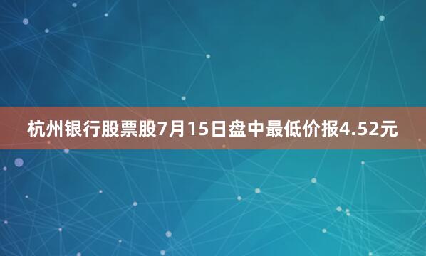 杭州银行股票股7月15日盘中最低价报4.52元