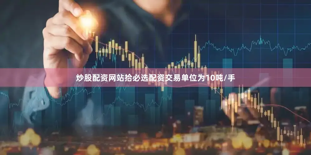 炒股配资网站拾必选配资交易单位为10吨/手