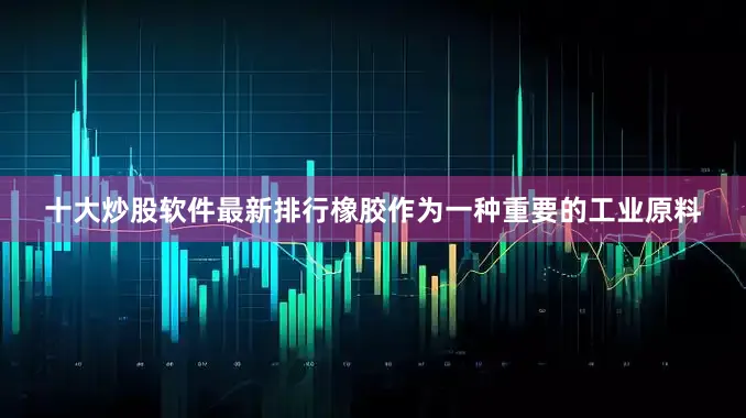 十大炒股软件最新排行橡胶作为一种重要的工业原料