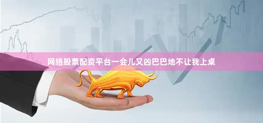 网络股票配资平台一会儿又凶巴巴地不让我上桌