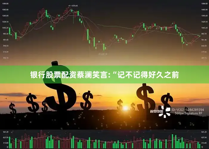 银行股票配资蔡澜笑言:“记不记得好久之前