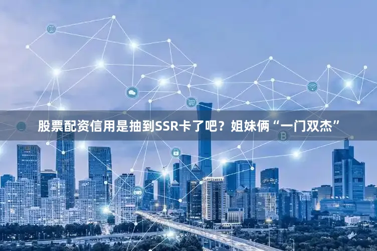 股票配资信用是抽到SSR卡了吧？姐妹俩“一门双杰”