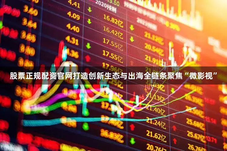 股票正规配资官网打造创新生态与出海全链条聚焦“微影视”