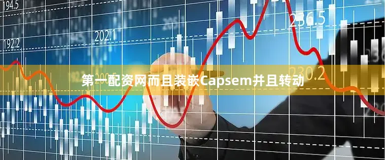 第一配资网而且装嵌Capsem并且转动