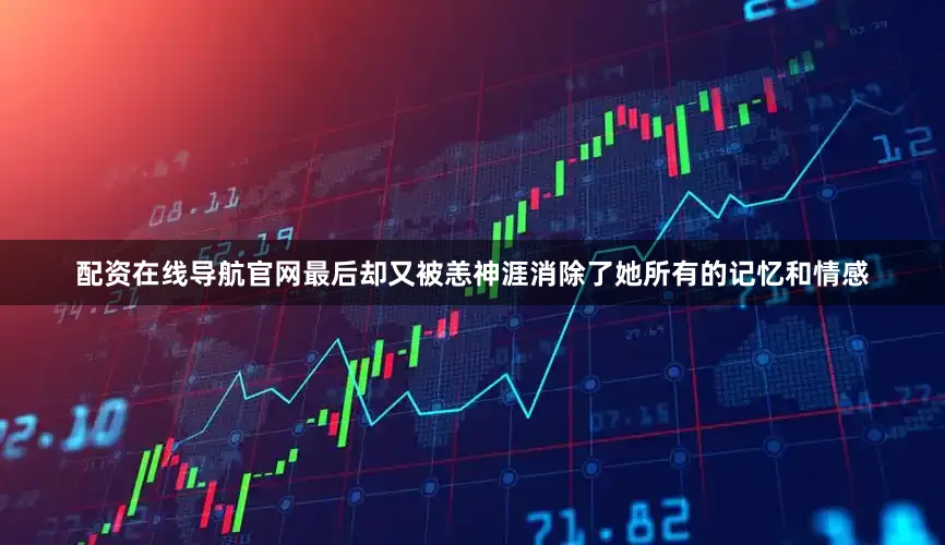 配资在线导航官网最后却又被恙神涯消除了她所有的记忆和情感