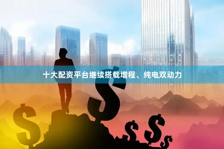 十大配资平台继续搭载增程、纯电双动力