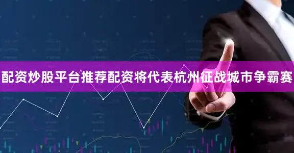 配资炒股平台推荐配资将代表杭州征战城市争霸赛