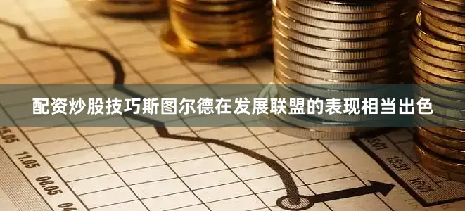 配资炒股技巧斯图尔德在发展联盟的表现相当出色