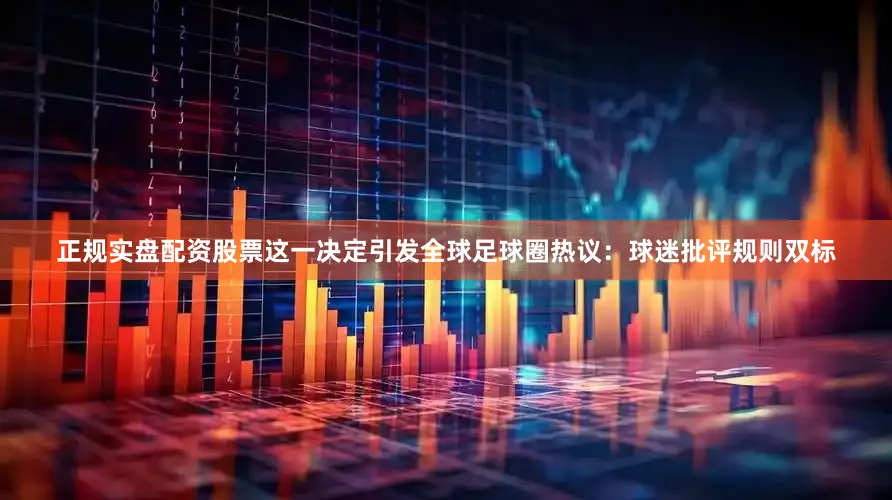 正规实盘配资股票这一决定引发全球足球圈热议：球迷批评规则双标