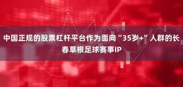 中国正规的股票杠杆平台作为面向“35岁+”人群的长春草根足球赛事IP