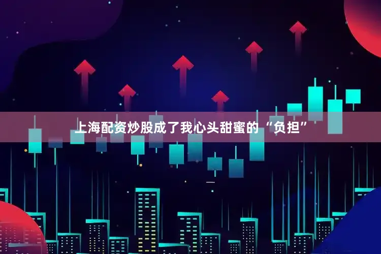 上海配资炒股成了我心头甜蜜的 “负担”