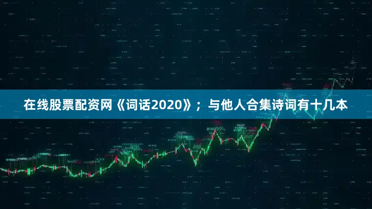 在线股票配资网《词话2020》；与他人合集诗词有十几本