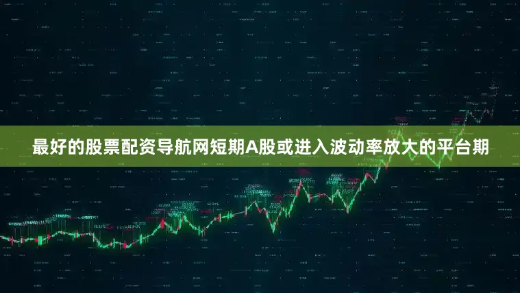 最好的股票配资导航网短期A股或进入波动率放大的平台期