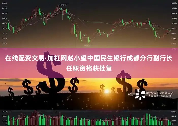 在线配资交易·加杠网赵小望中国民生银行成都分行副行长任职资格获批复