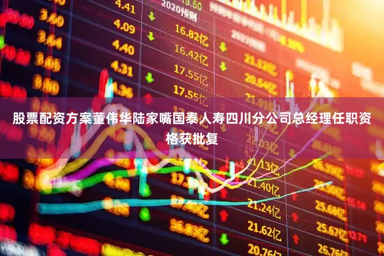 股票配资方案董伟华陆家嘴国泰人寿四川分公司总经理任职资格获批复