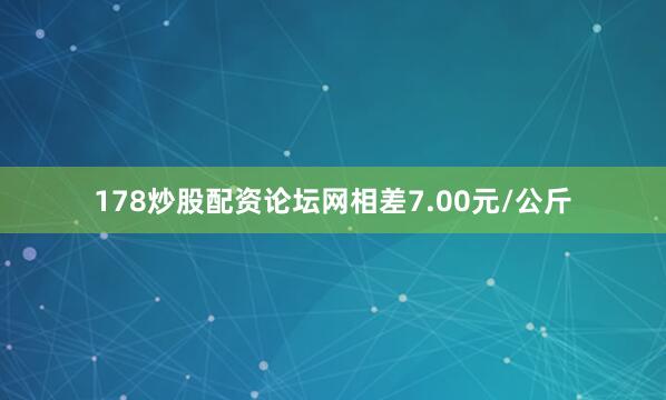 178炒股配资论坛网相差7.00元/公斤