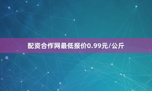 配资合作网最低报价0.99元/公斤