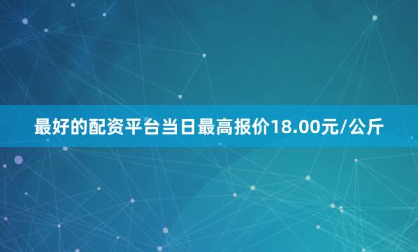最好的配资平台当日最高报价18.00元/公斤
