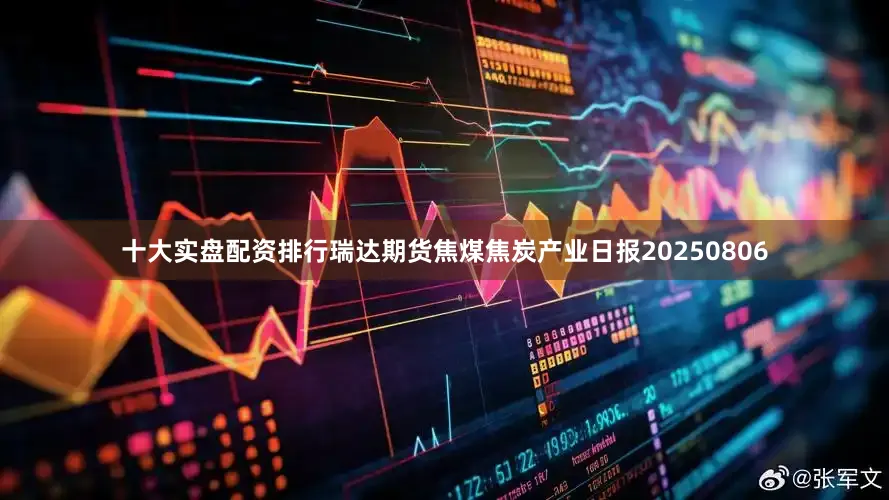 十大实盘配资排行瑞达期货焦煤焦炭产业日报20250806