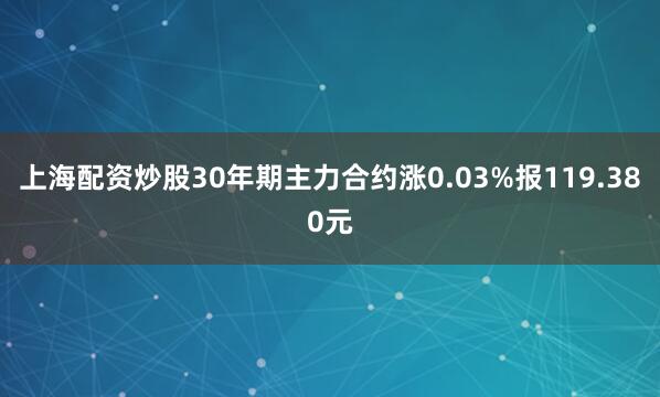 上海配资炒股30年期主力合约涨0.03%报119.380元
