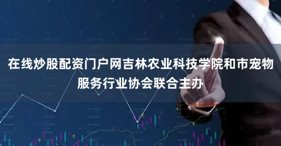 在线炒股配资门户网吉林农业科技学院和市宠物服务行业协会联合主办