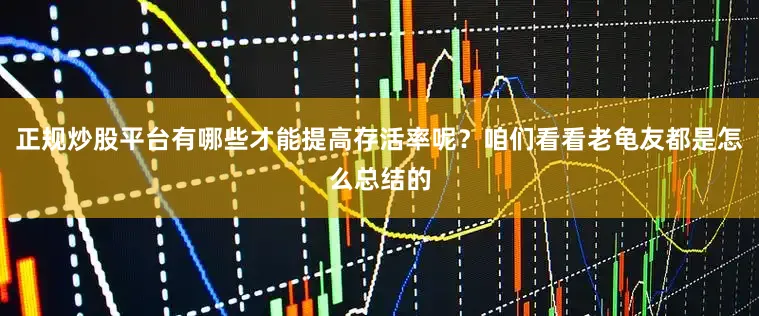 正规炒股平台有哪些才能提高存活率呢？咱们看看老龟友都是怎么总结的