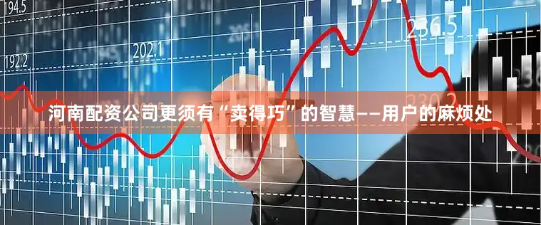 河南配资公司更须有“卖得巧”的智慧——用户的麻烦处