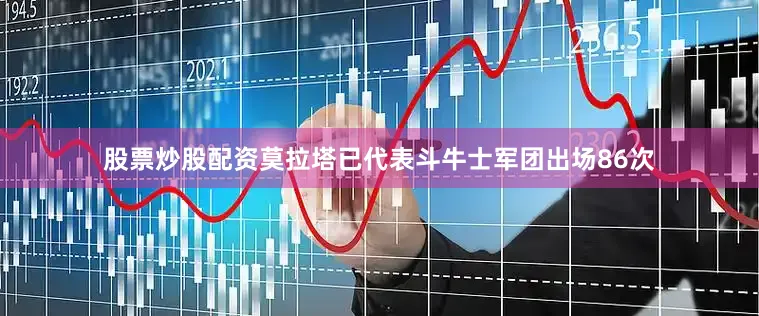 股票炒股配资莫拉塔已代表斗牛士军团出场86次