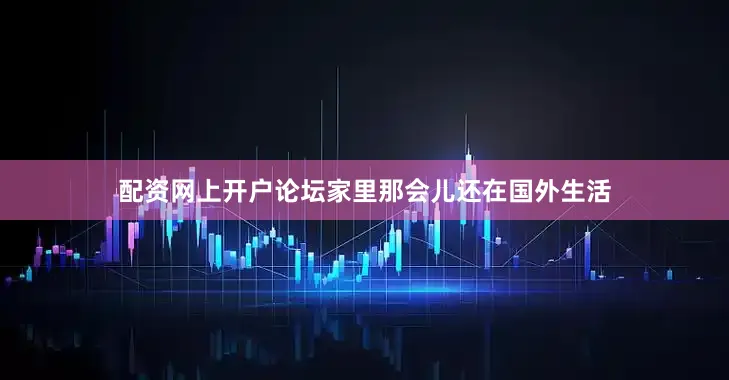 配资网上开户论坛家里那会儿还在国外生活