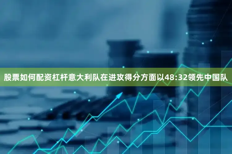 股票如何配资杠杆意大利队在进攻得分方面以48:32领先中国队