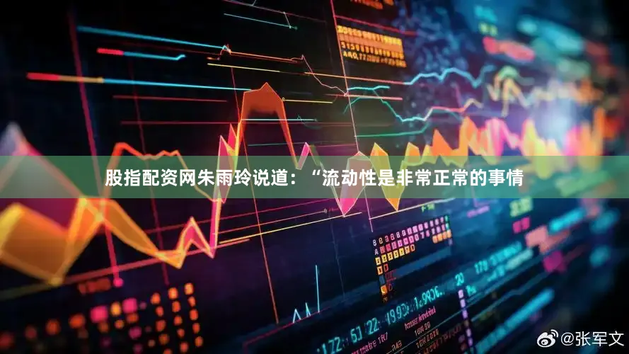 股指配资网朱雨玲说道：“流动性是非常正常的事情
