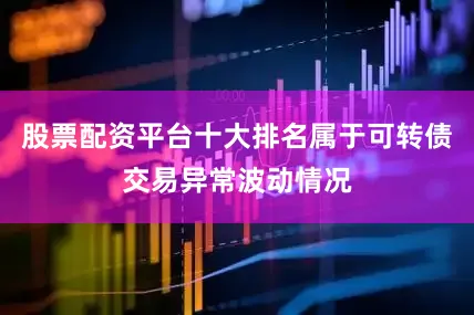 股票配资平台十大排名属于可转债交易异常波动情况
