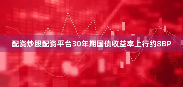 配资炒股配资平台30年期国债收益率上行约8BP