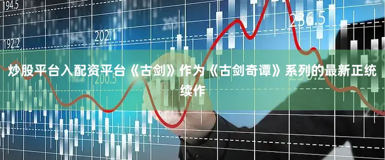 炒股平台入配资平台《古剑》作为《古剑奇谭》系列的最新正统续作