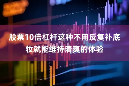 股票10倍杠杆这种不用反复补底妆就能维持清爽的体验