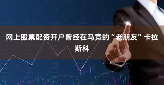 网上股票配资开户曾经在马竞的“老朋友”卡拉斯科