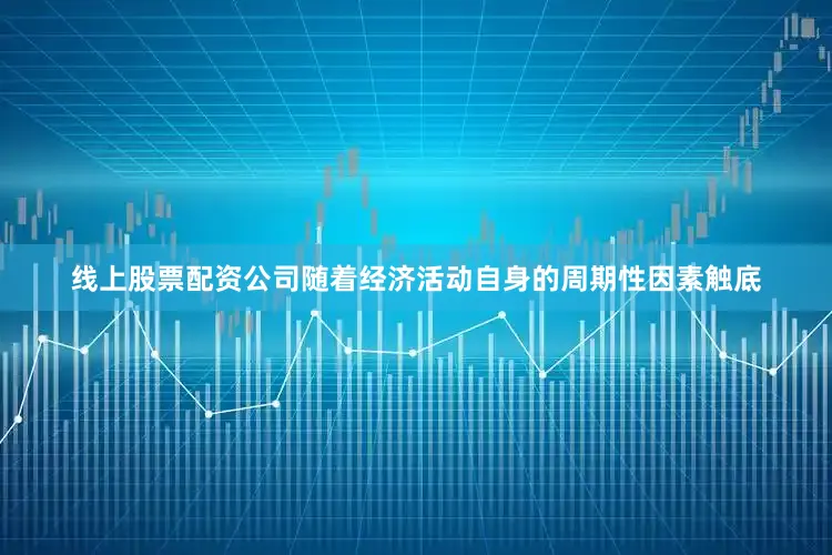线上股票配资公司随着经济活动自身的周期性因素触底