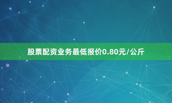 股票配资业务最低报价0.80元/公斤